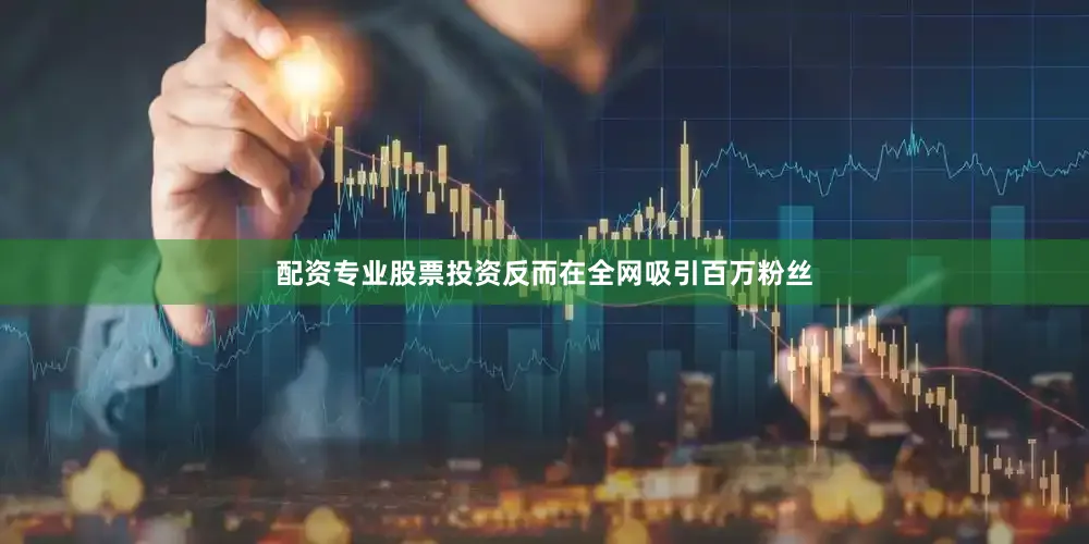 配资专业股票投资反而在全网吸引百万粉丝