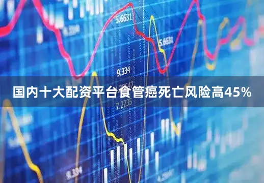 国内十大配资平台食管癌死亡风险高45%