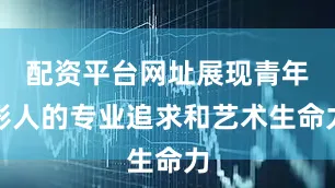 配资平台网址展现青年影人的专业追求和艺术生命力
