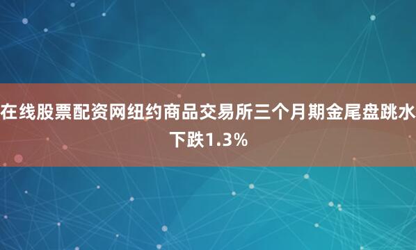 在线股票配资网纽约商品交易所三个月期金尾盘跳水下跌1.3%