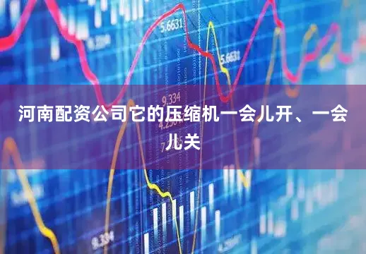 河南配资公司它的压缩机一会儿开、一会儿关