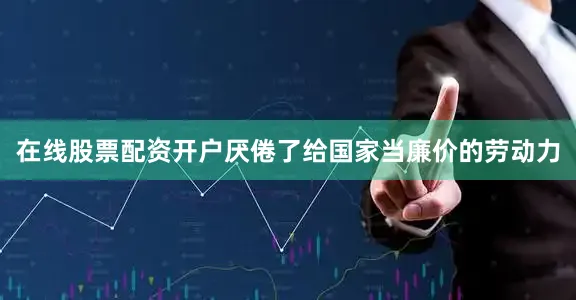在线股票配资开户厌倦了给国家当廉价的劳动力