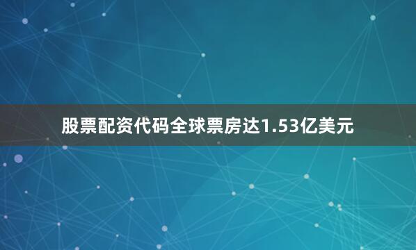 股票配资代码全球票房达1.53亿美元