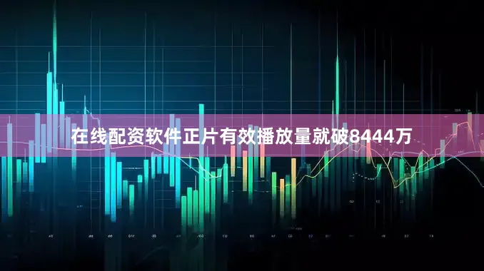 在线配资软件正片有效播放量就破8444万