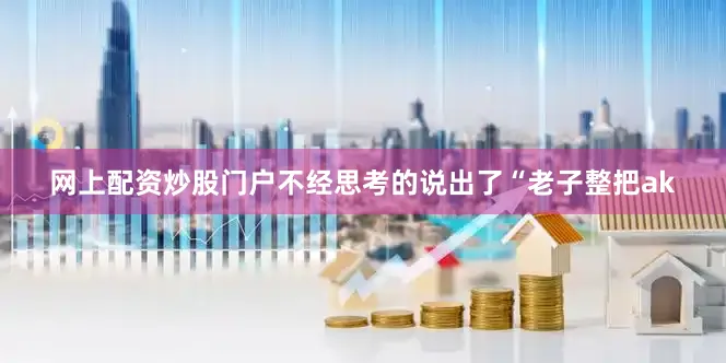 网上配资炒股门户不经思考的说出了“老子整把ak