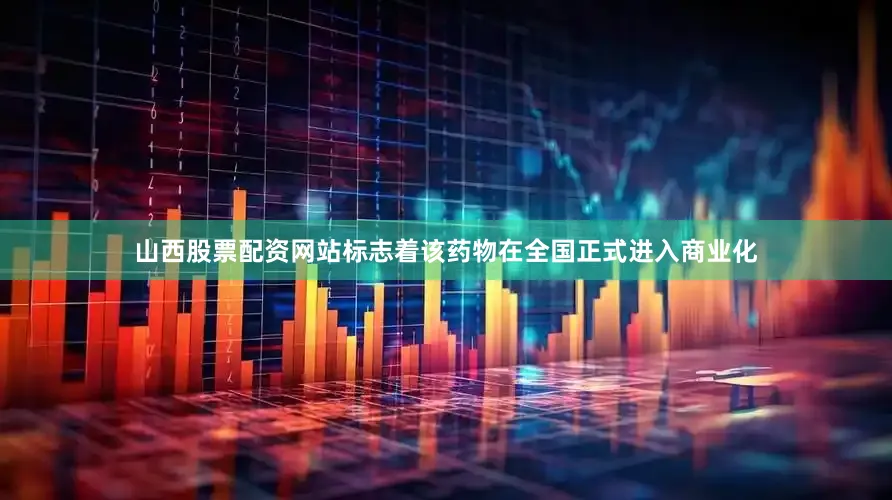 山西股票配资网站标志着该药物在全国正式进入商业化