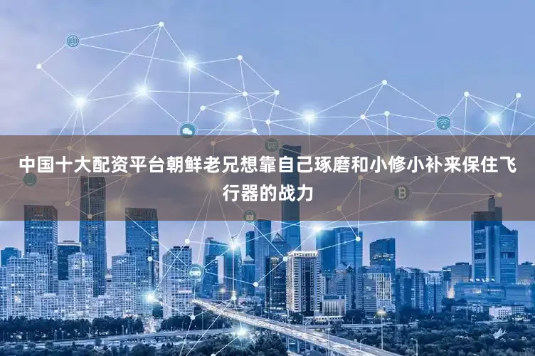 中国十大配资平台朝鲜老兄想靠自己琢磨和小修小补来保住飞行器的战力