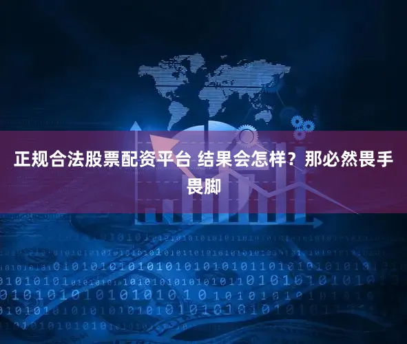 正规合法股票配资平台 结果会怎样？那必然畏手畏脚