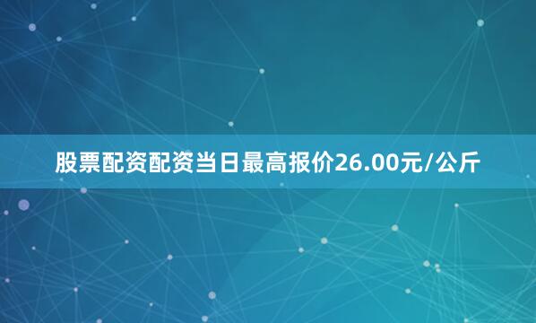 股票配资配资当日最高报价26.00元/公斤
