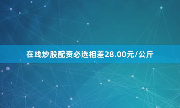 在线炒股配资必选相差28.00元/公斤