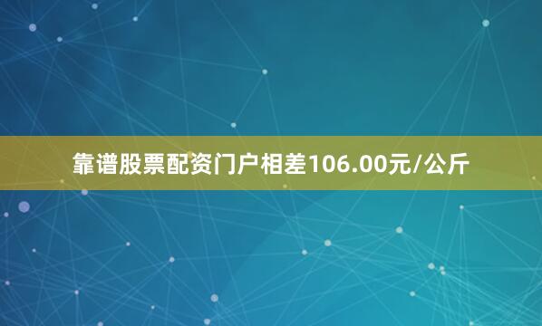 靠谱股票配资门户相差106.00元/公斤