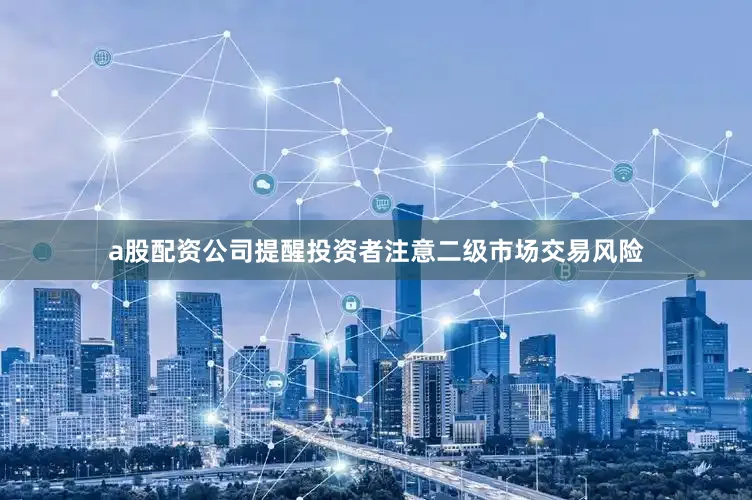 a股配资公司提醒投资者注意二级市场交易风险