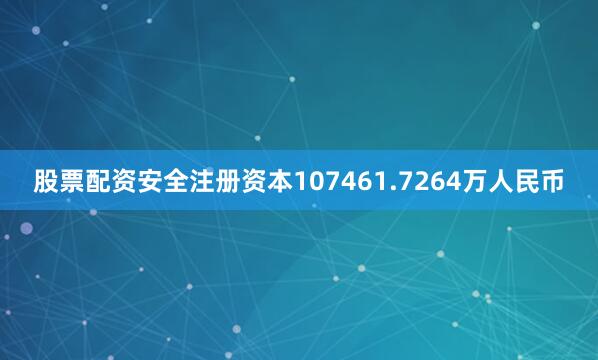 股票配资安全注册资本107461.7264万人民币