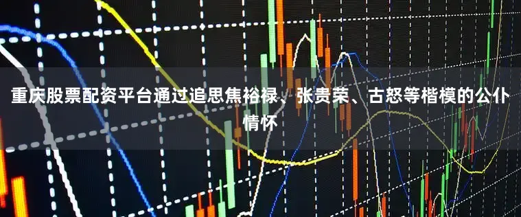 重庆股票配资平台通过追思焦裕禄、张贵荣、古怒等楷模的公仆情怀