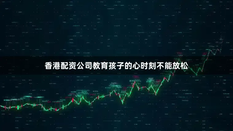 香港配资公司教育孩子的心时刻不能放松