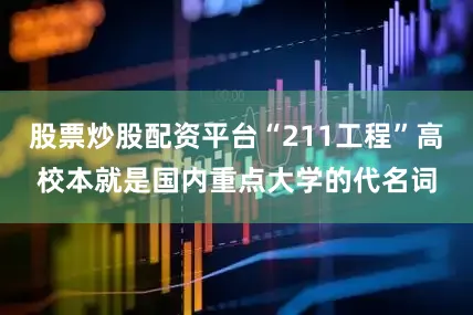 股票炒股配资平台“211工程”高校本就是国内重点大学的代名词