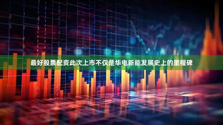 最好股票配资此次上市不仅是华电新能发展史上的里程碑