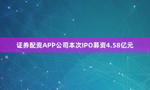 证券配资APP公司本次IPO募资4.58亿元
