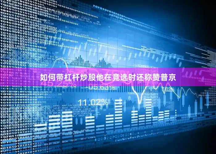 如何带杠杆炒股他在竞选时还称赞普京