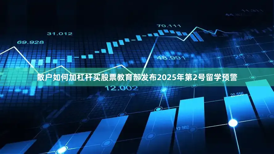 散户如何加杠杆买股票教育部发布2025年第2号留学预警
