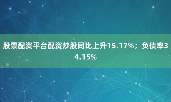 股票配资平台配资炒股同比上升15.17%；负债率34.15%