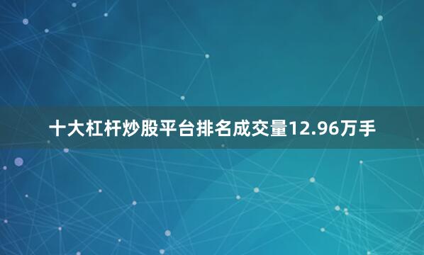 十大杠杆炒股平台排名成交量12.96万手