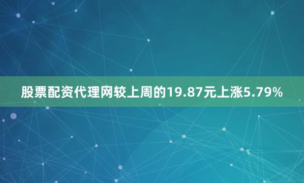 股票配资代理网较上周的19.87元上涨5.79%