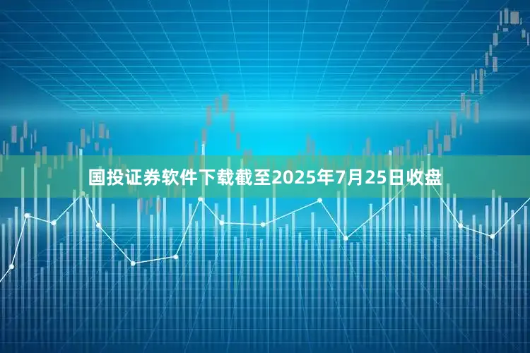 国投证券软件下载截至2025年7月25日收盘