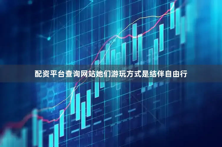 配资平台查询网站她们游玩方式是结伴自由行