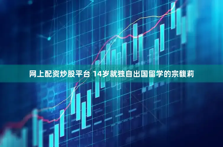 网上配资炒股平台 14岁就独自出国留学的宗馥莉