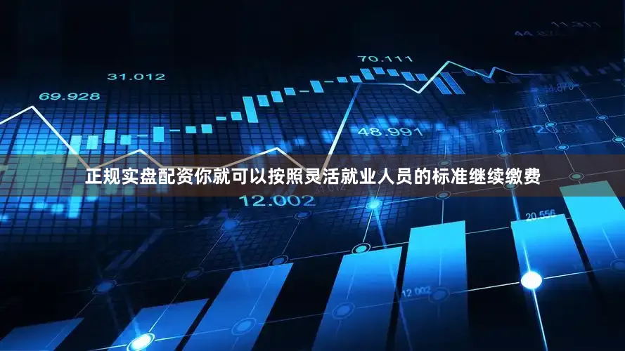 正规实盘配资你就可以按照灵活就业人员的标准继续缴费