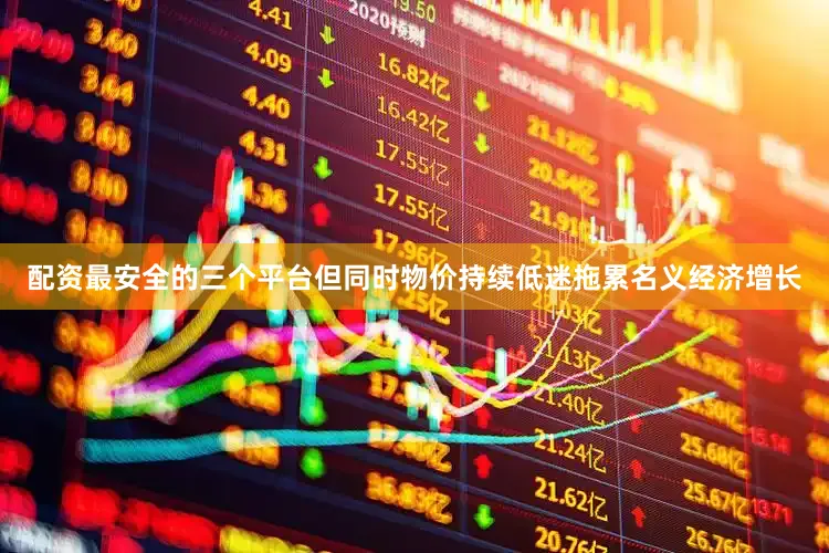 配资最安全的三个平台但同时物价持续低迷拖累名义经济增长