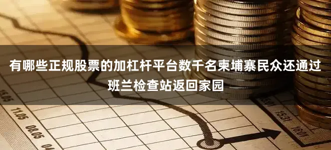 有哪些正规股票的加杠杆平台数千名柬埔寨民众还通过班兰检查站返回家园