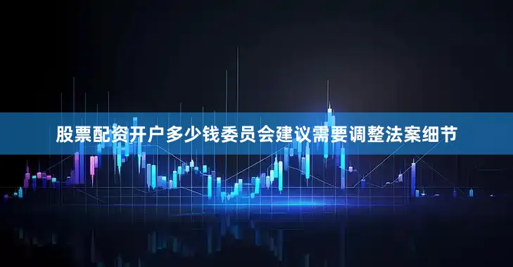股票配资开户多少钱委员会建议需要调整法案细节
