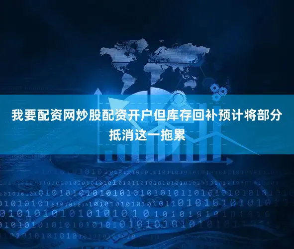 我要配资网炒股配资开户但库存回补预计将部分抵消这一拖累