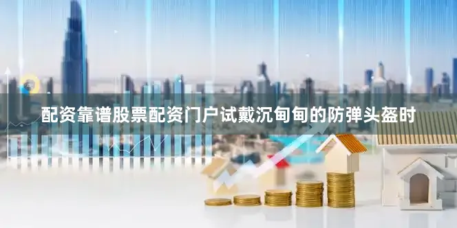 配资靠谱股票配资门户试戴沉甸甸的防弹头盔时