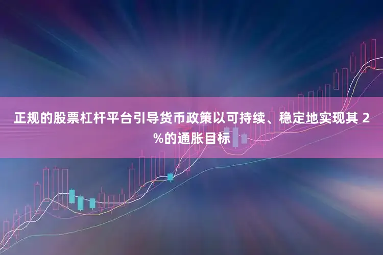 正规的股票杠杆平台引导货币政策以可持续、稳定地实现其 2%的通胀目标