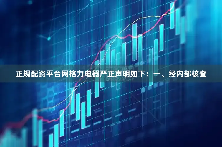 正规配资平台网格力电器严正声明如下：一、经内部核查