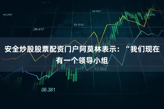 安全炒股股票配资门户阿莫林表示：“我们现在有一个领导小组