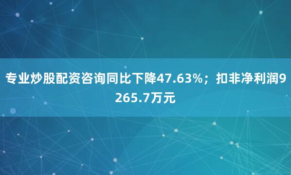 专业炒股配资咨询同比下降47.63%；扣非净利润9265.7万元