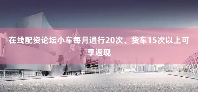 在线配资论坛小车每月通行20次、货车15次以上可享返现