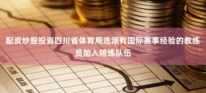 配资炒股投资四川省体育局选派有国际赛事经验的教练员加入陪练队伍