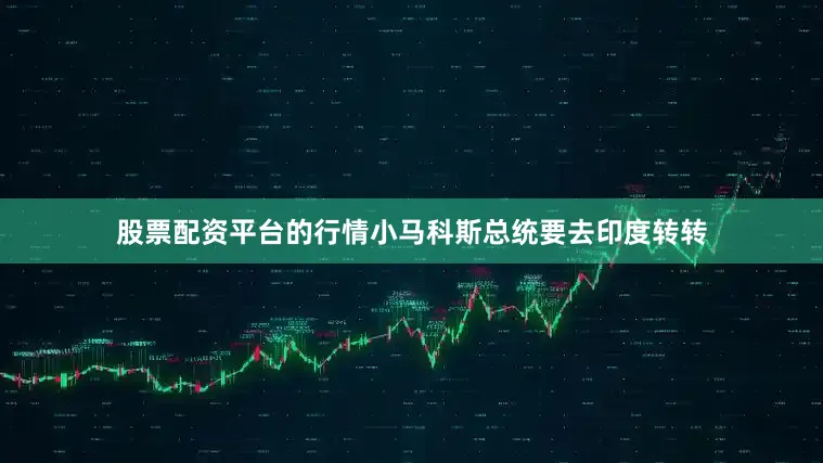 股票配资平台的行情小马科斯总统要去印度转转