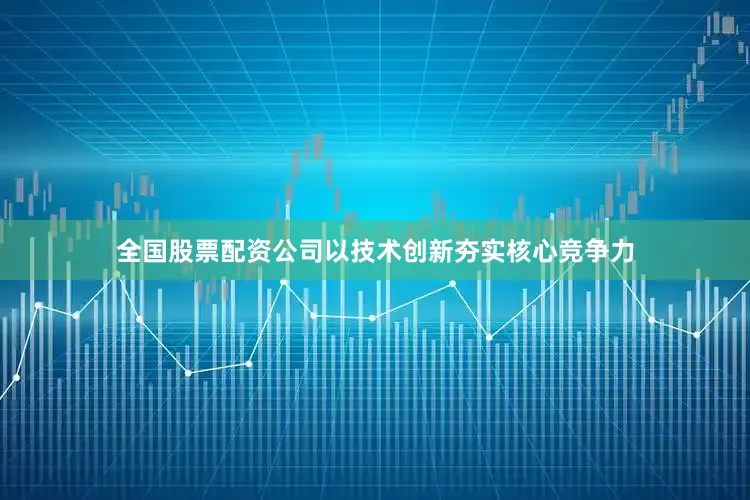 全国股票配资公司以技术创新夯实核心竞争力