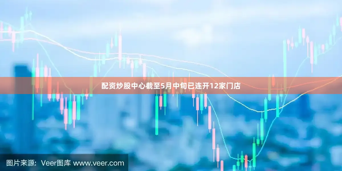 配资炒股中心截至5月中旬已连开12家门店