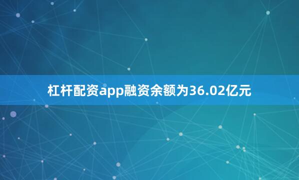 杠杆配资app融资余额为36.02亿元