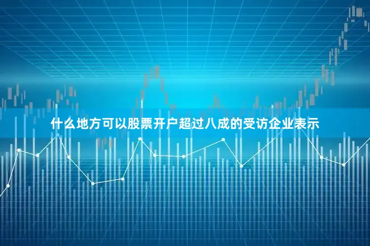 什么地方可以股票开户超过八成的受访企业表示