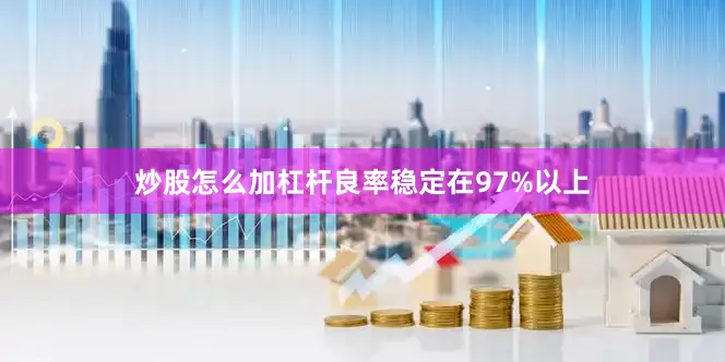炒股怎么加杠杆良率稳定在97%以上