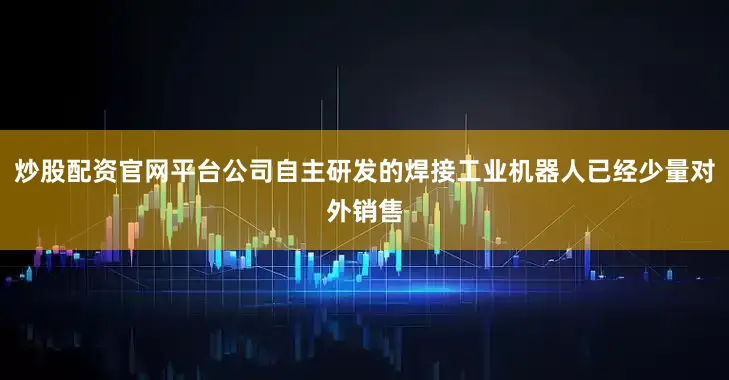 炒股配资官网平台公司自主研发的焊接工业机器人已经少量对外销售