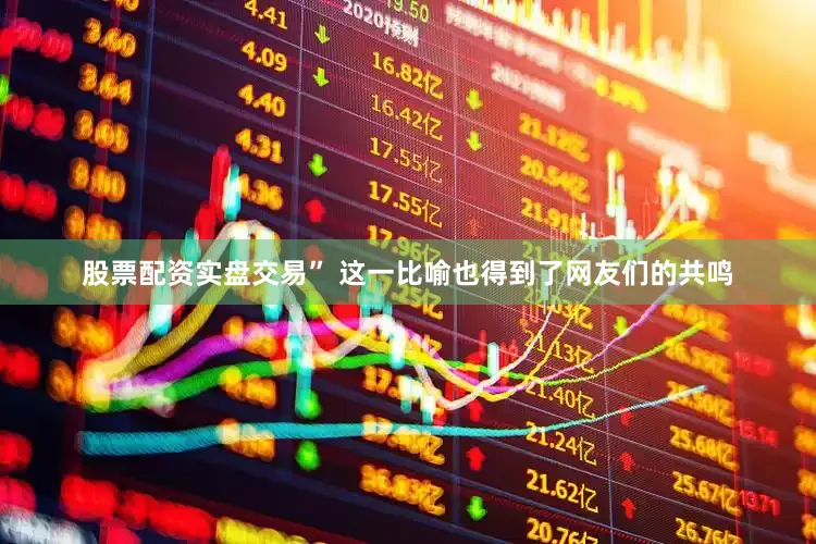 股票配资实盘交易” 这一比喻也得到了网友们的共鸣